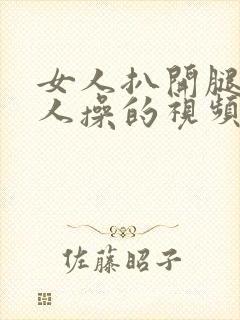 女人扒开腿让男人操的视频