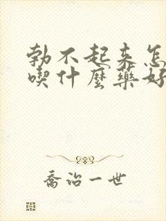 勃不起来怎么办吃什么药好