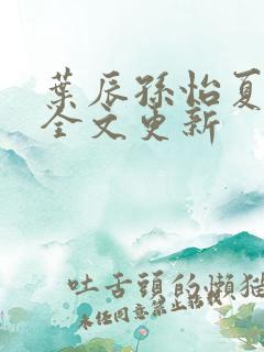 叶辰孙怡夏若雪全文更新