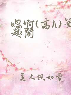 嗯啊(高h)笔趣阁