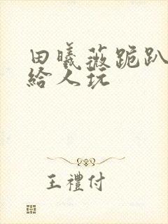 田曦薇跪趴撅着给人玩