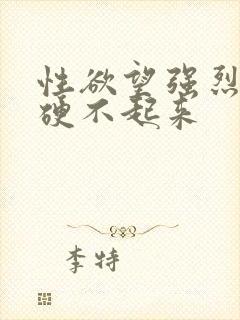 性欲望强烈但是硬不起来