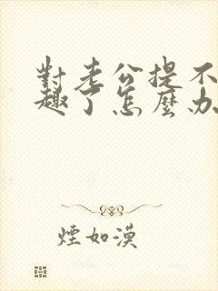 对老公提不起兴趣了怎么办