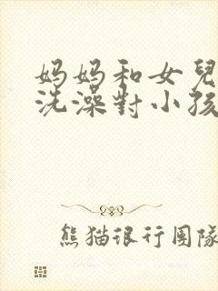 妈妈和女儿一起洗澡对小孩有什么影响