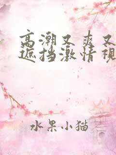 高潮又爽又黄无遮挡激情视频