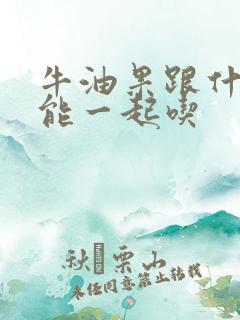 牛油果跟什么不能一起吃