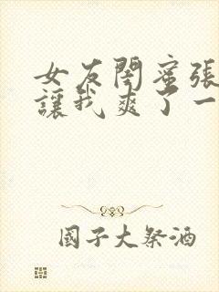 女友闺蜜张开腿让我爽了一夜小说