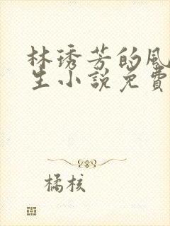 林琇芳的风流人生小说免费观看在线阅读