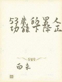 53岁的男人性功能下降正常吗为什么