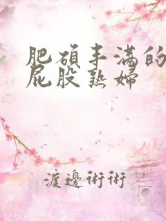 肥硕丰满的大白屁股熟妇