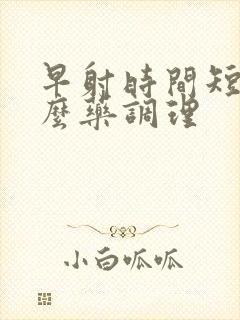 早射时间短吃什么药调理