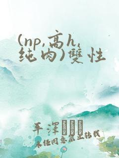 (np,高h,纯肉)双性