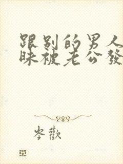 跟别的男人聊暧昧被老公发现