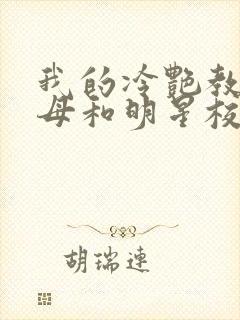 我的冷艳教师美母和明星校花女友