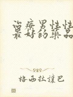 治疗男性性功能最好的药品