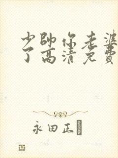 少帅你老婆又跑了高清免费播放