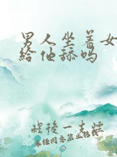 男人坐着女人能给他舔吗