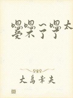 嗯嗯～嗯太大了受不了了