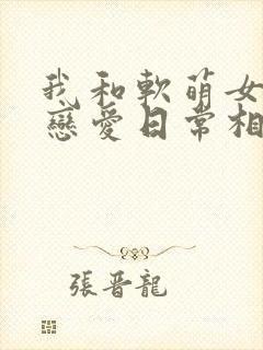 我和软萌女友的恋爱日常相似的小说