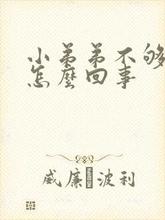 小弟弟不够硬是怎么回事