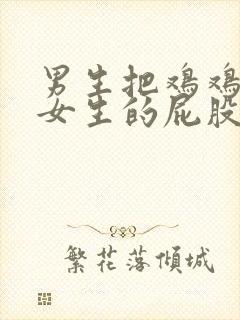 男生把鸡鸡插进女生的屁股