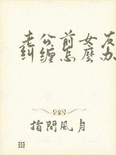 老公前女友一直纠缠怎么办