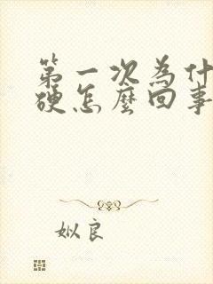 第一次为什么不硬怎么回事