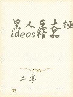 黑人巨大极品videos精品