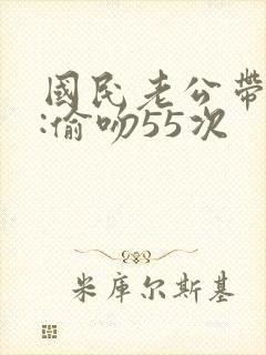 国民老公带回家:偷吻55次