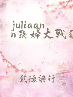 juliaann熟妇大战猛男