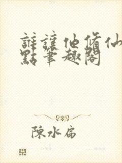 谁让他修仙的顶点笔趣阁