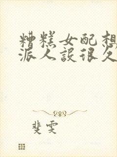 糟糕女配想换反派人设很久了全文免费阅读