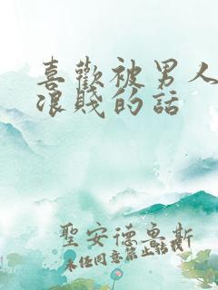 喜欢被男人骂骚浪贱的话