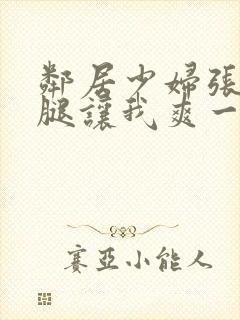 邻居少妇张开双腿让我爽一