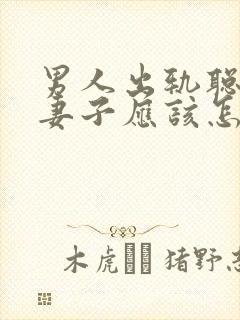 男人出轨聪明的妻子应该怎么做