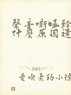 声音嘶哑干咳是什么原因造成的