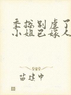 季总别虐了,舒小姐已嫁人全本阅读