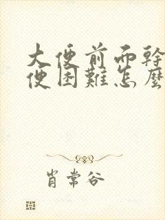 大便前面干硬排便困难怎么办