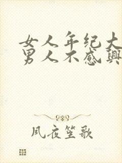 女人年纪大了对男人不感兴趣