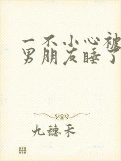 一不小心被室友男朋友睡了之后