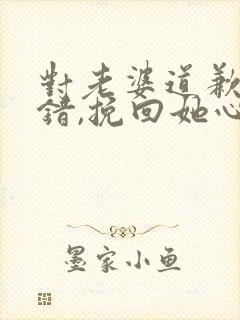 对老婆道歉,认错,挽回她心的句子