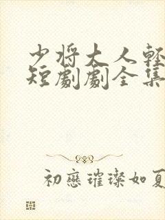 少将大人轻轻宠短剧剧全集免费观看