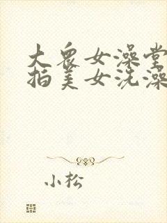 大众女澡堂子偷拍美女洗澡更衣视频