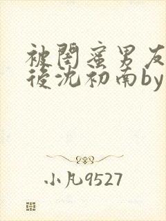 被闺蜜男友认错后沈初南by