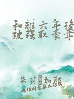 和离六年后,她被强取豪夺了