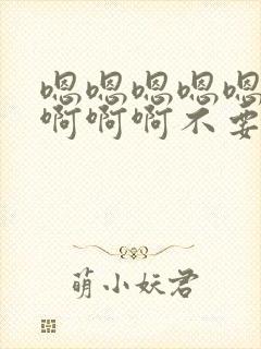 嗯嗯嗯嗯嗯啊啊啊啊啊不要啊