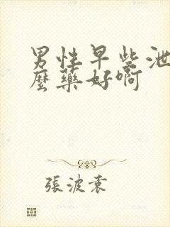 男性早些泄吃什么药好啊