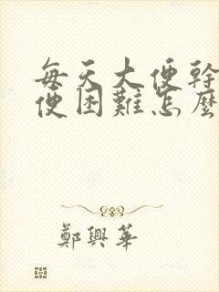 每天大便干燥排便困难怎么办