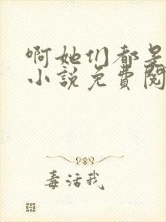 啊她们都是真的小说免费阅读