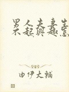 男人夫妻生活提不起兴趣怎么办